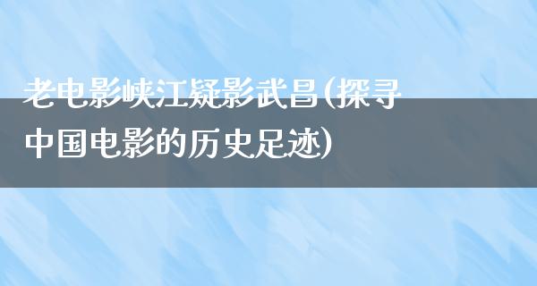 老电影峡江疑影武昌(探寻中国电影的历史足迹)