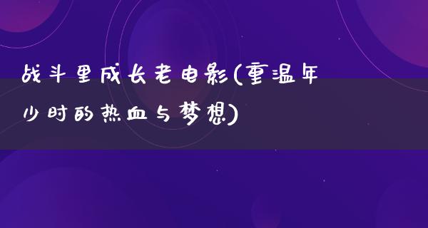 战斗里成长老电影(重温年少时的热血与梦想)