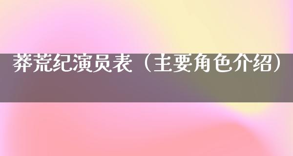 莽荒纪演员表（主要角色介绍）