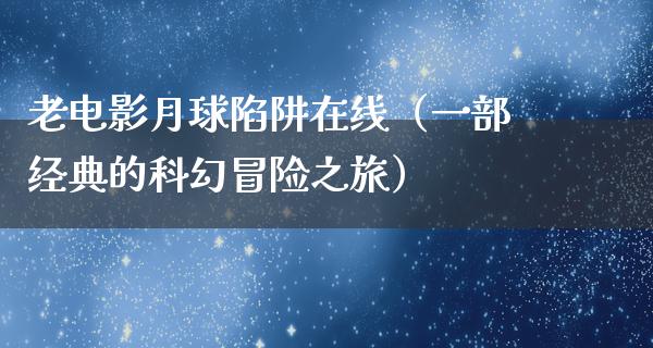 老电影月球陷阱在线（一部经典的科幻冒险之旅）