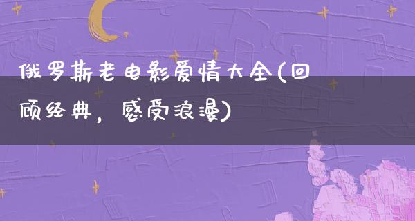 俄罗斯老电影爱情大全(回顾经典，感受浪漫)