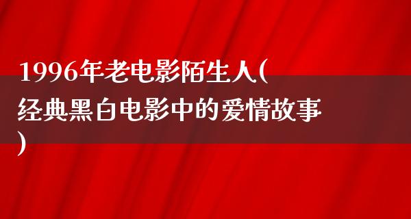 1996年老电影陌生人(经典黑白电影中的爱情故事)