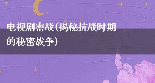 电视剧密战(揭秘抗战时期的秘密战争)