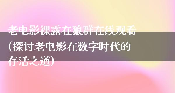 老电影裸露在狼群在线观看(探讨老电影在数字时代的存活之道)