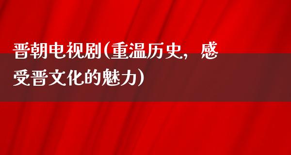 晋朝电视剧(重温历史，感受晋文化的魅力)