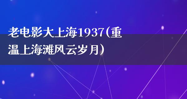 老电影大上海1937(重温上海滩风云岁月)