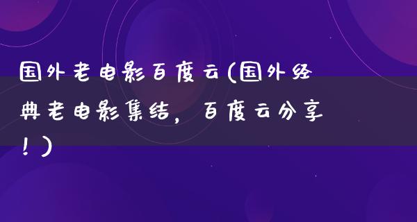 国外老电影百度云(国外经典老电影集结，百度云分享！)