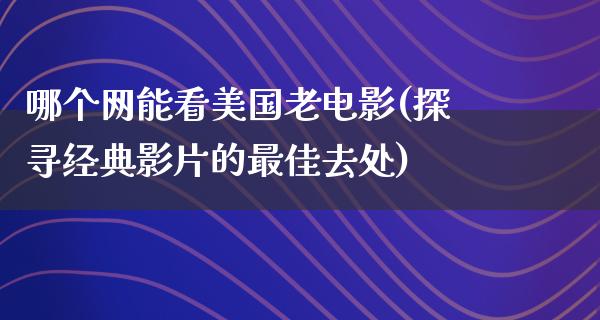 哪个网能看美国老电影(探寻经典影片的最佳去处)