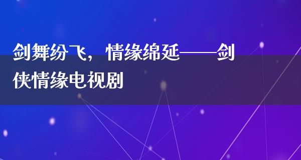 剑舞纷飞，情缘绵延——剑侠情缘电视剧