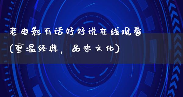 老电影有话好好说在线观看(重温经典，品味文化)