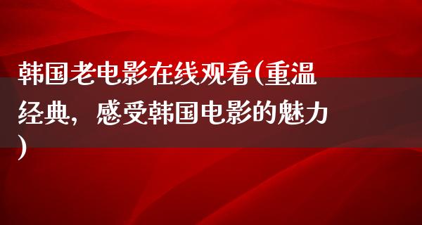 韩国老电影在线观看(重温经典，感受韩国电影的魅力)