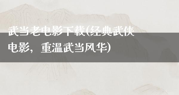 武当老电影下载(经典武侠电影，重温武当风华)