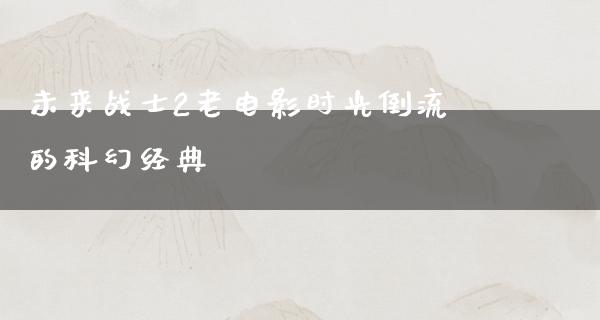 未来战士2老电影时光倒流的科幻经典