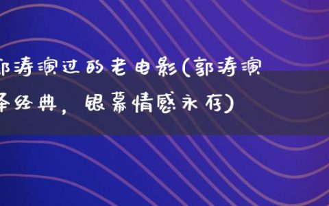 郭涛演过的老电影(郭涛演绎经典，银幕情感永存)