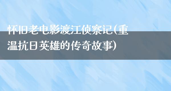 怀旧老电影渡江侦察记(重温抗日英雄的传奇故事)