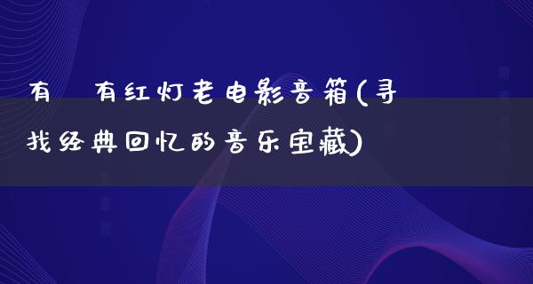 有沒有红灯老电影音箱(寻找经典回忆的音乐宝藏)