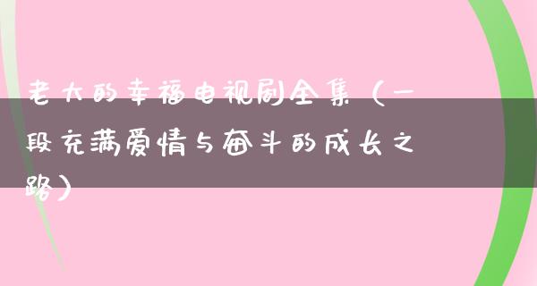 老大的幸福电视剧全集（一段充满爱情与奋斗的成长之路）