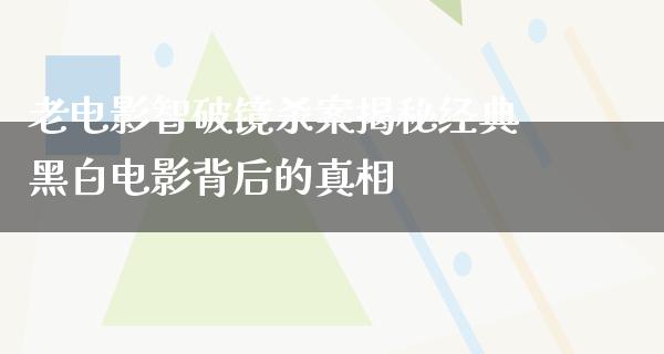 老电影智破镜杀案揭秘经典黑白电影背后的真相