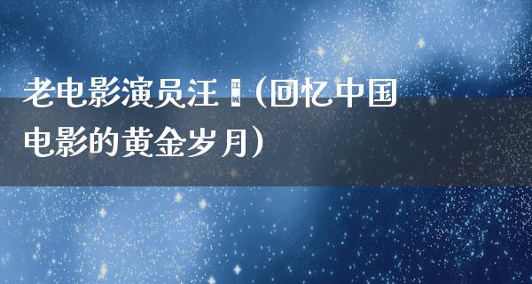 老电影演员汪漪(回忆中国电影的黄金岁月)