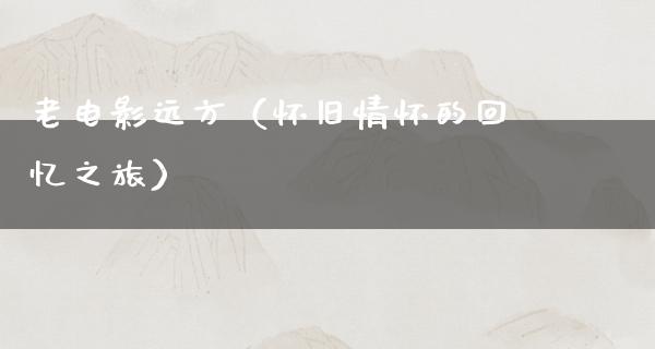 老电影远方（怀旧情怀的回忆之旅）