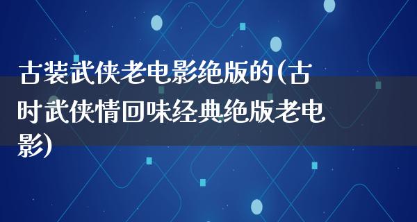 古装武侠老电影绝版的(古时武侠情回味经典绝版老电影)