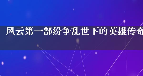 风云第一部纷争乱世下的英雄传奇