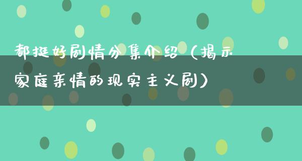 都挺好剧情分集介绍（揭示家庭亲情的现实主义剧）