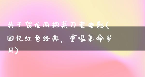 关于贺龙两把菜刀老电影(回忆红色经典，重温革命岁月)