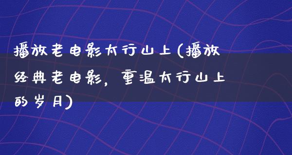 播放老电影太行山上(播放经典老电影，重温太行山上的岁月)