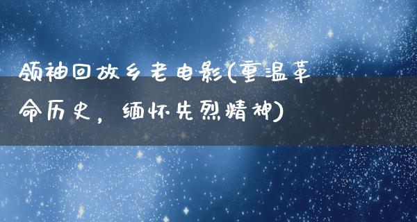 领袖回故乡老电影(重温革命历史，缅怀先烈精神)