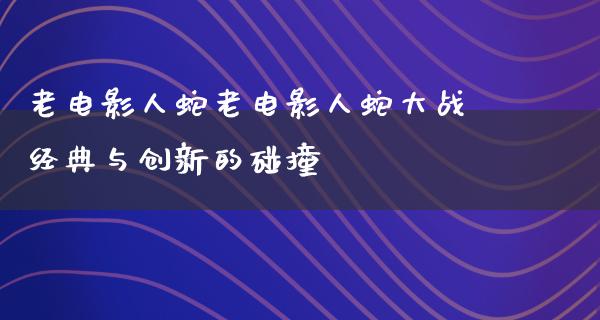 老电影人蛇老电影人蛇大战经典与创新的碰撞