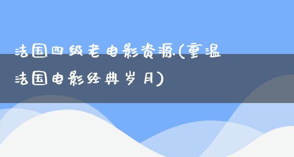 法国四级老电影资源(重温法国电影经典岁月)