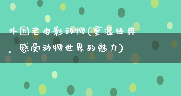 外国老电影动物(重温经典，感受动物世界的魅力)