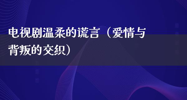 电视剧温柔的谎言（爱情与背叛的交织）