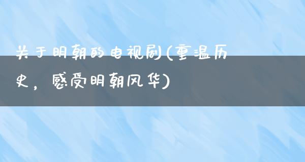 关于明朝的电视剧(重温历史，感受明朝风华)