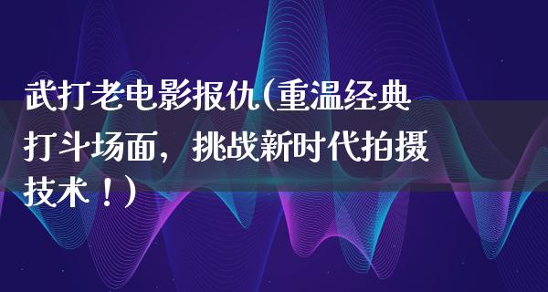 武打老电影报仇(重温经典打斗场面，挑战新时代拍摄技术！)