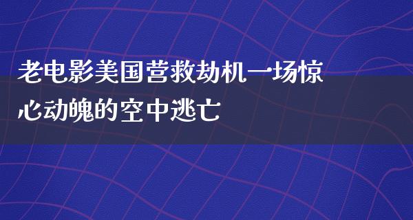 老电影美国营救劫机一场惊心动魄的空中逃亡