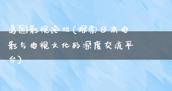 岛国影视论坛(探索日本电影与电视文化的深度交流平台)