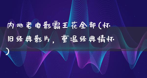 内地老电影霸王花全部(怀旧经典影片，重温经典情怀)