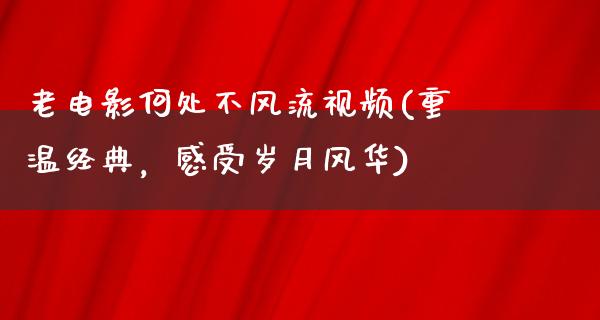 老电影何处不风流视频(重温经典，感受岁月风华)