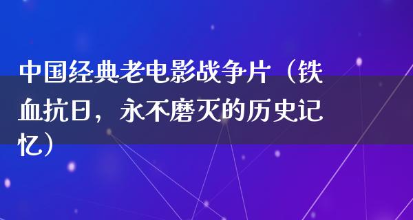 中国经典老电影战争片（铁血抗日，永不磨灭的历史记忆）