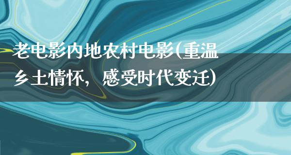 老电影内地农村电影(重温乡土情怀，感受时代变迁)