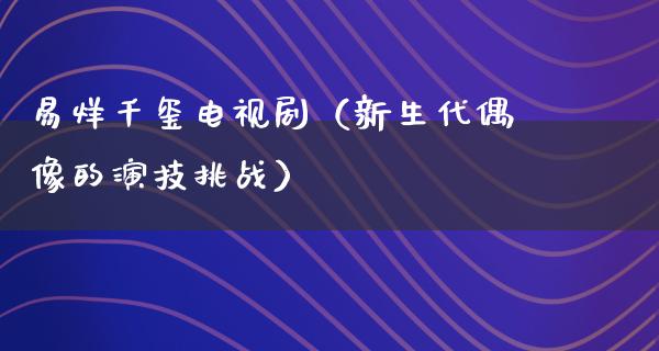 易烊千玺电视剧（新生代偶像的演技挑战）