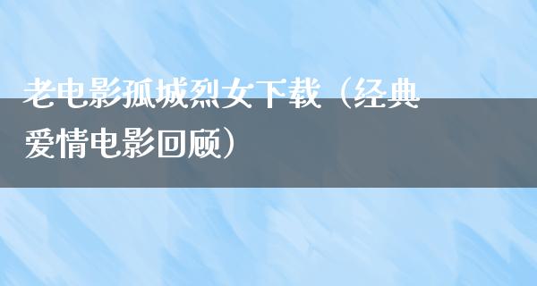 老电影孤城烈女下载（经典爱情电影回顾）