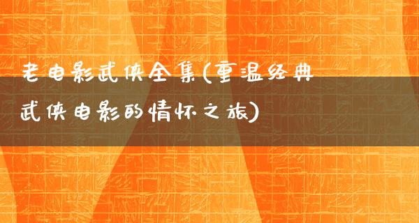 老电影武侠全集(重温经典武侠电影的情怀之旅)