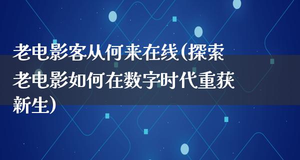 老电影客从何来在线(探索老电影如何在数字时代重获新生)