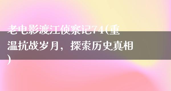 老电影渡江侦察记74(重温抗战岁月，探索历史真相)