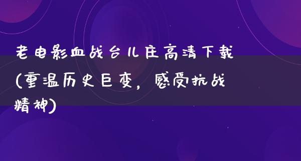 老电影血战台儿庄高清下载(重温历史巨变，感受抗战精神)