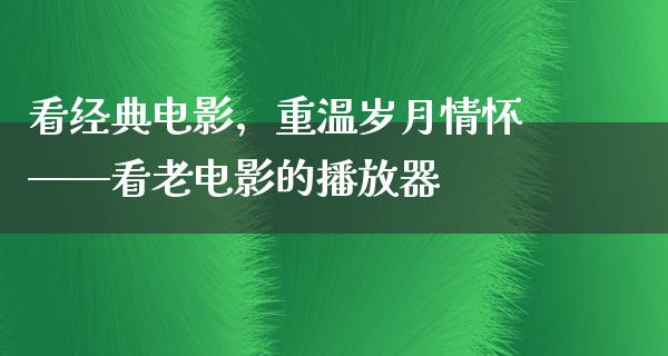 看经典电影，重温岁月情怀——看老电影的播放器