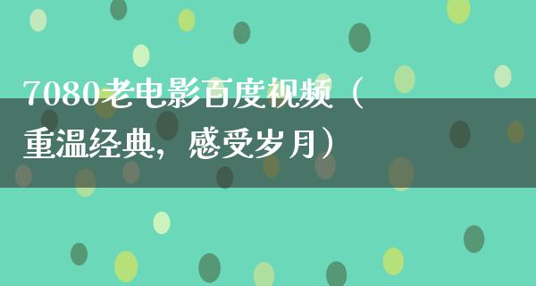 7080老电影百度视频（重温经典，感受岁月）